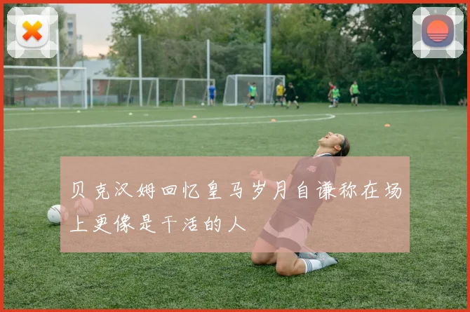 贝克汉姆回忆皇马岁月自谦称在场上更像是干活的人