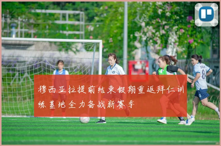穆西亚拉提前结束假期重返拜仁训练基地全力备战新赛季