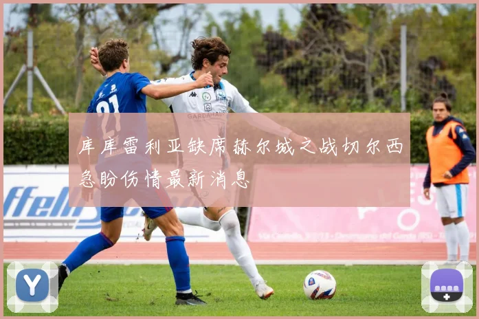 库库雷利亚缺席赫尔城之战切尔西急盼伤情最新消息