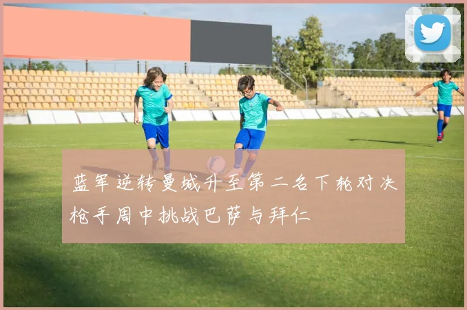 蓝军逆转曼城升至第二名下轮对决枪手周中挑战巴萨与拜仁