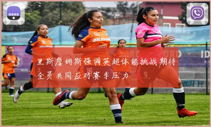 里斯詹姆斯强调英超体能挑战期待全员共同应对赛季压力