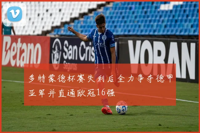 多特蒙德杯赛失利后全力争夺德甲亚军并直通欧冠16强
