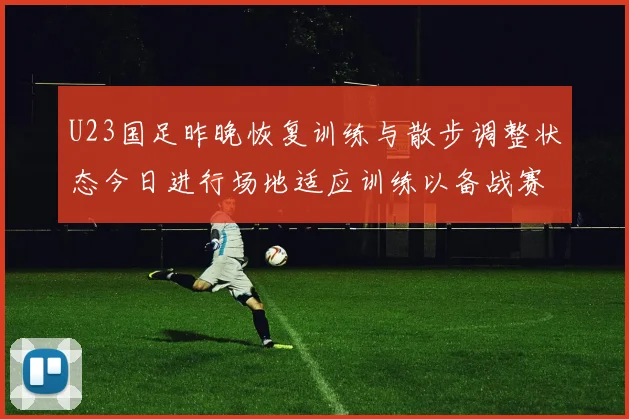 U23国足昨晚恢复训练与散步调整状态今日进行场地适应训练以备战赛事