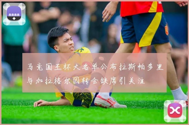 马竞国王杯大名单公布拉斯帕多里与加拉格尔因转会缺席引关注
