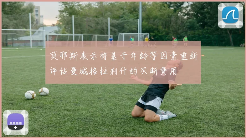 莫耶斯表示将基于年龄等因素重新评估曼城格拉利什的买断费用