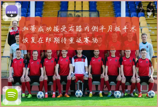 加蒂成功接受右膝内侧半月板手术恢复在即期待重返赛场