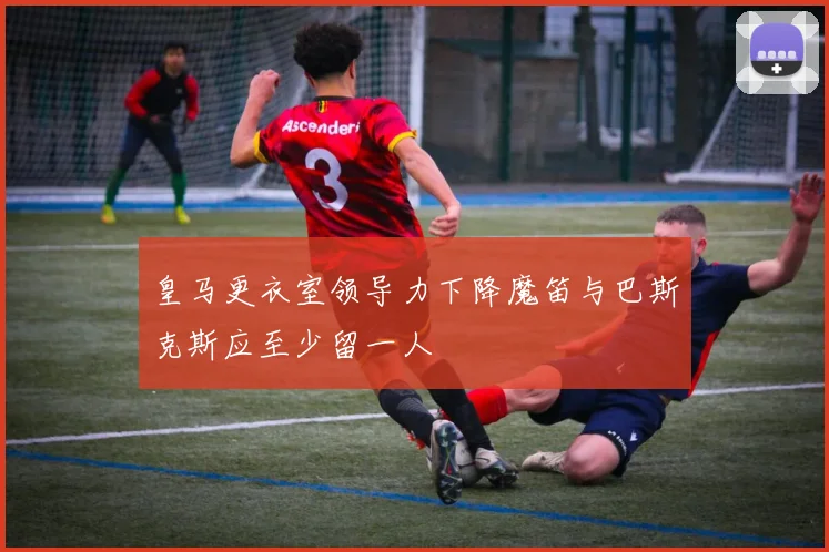 皇马更衣室领导力下降魔笛与巴斯克斯应至少留一人