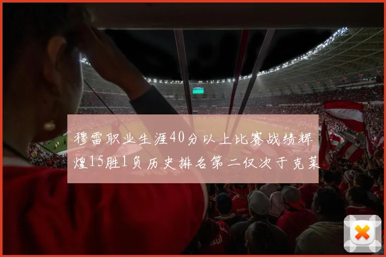 穆雷职业生涯40分以上比赛战绩辉煌15胜1负历史排名第二仅次于克莱的完美19胜0负