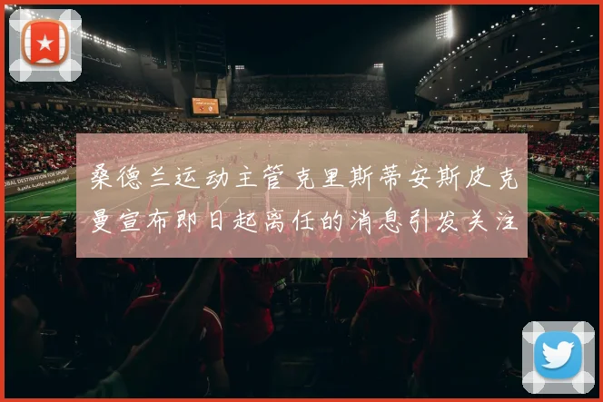 桑德兰运动主管克里斯蒂安斯皮克曼宣布即日起离任的消息引发关注