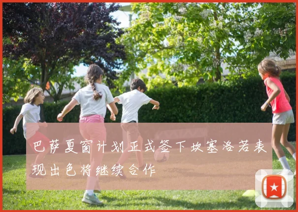 巴萨夏窗计划正式签下坎塞洛若表现出色将继续合作