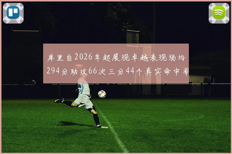 库里自2026年起展现卓越表现场均294分助攻66次三分44个真实命中率高达637