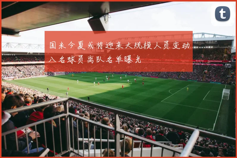 国米今夏或将迎来大规模人员变动八名球员离队名单曝光