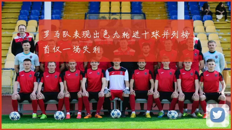 罗马队表现出色九轮进十球并列榜首仅一场失利
