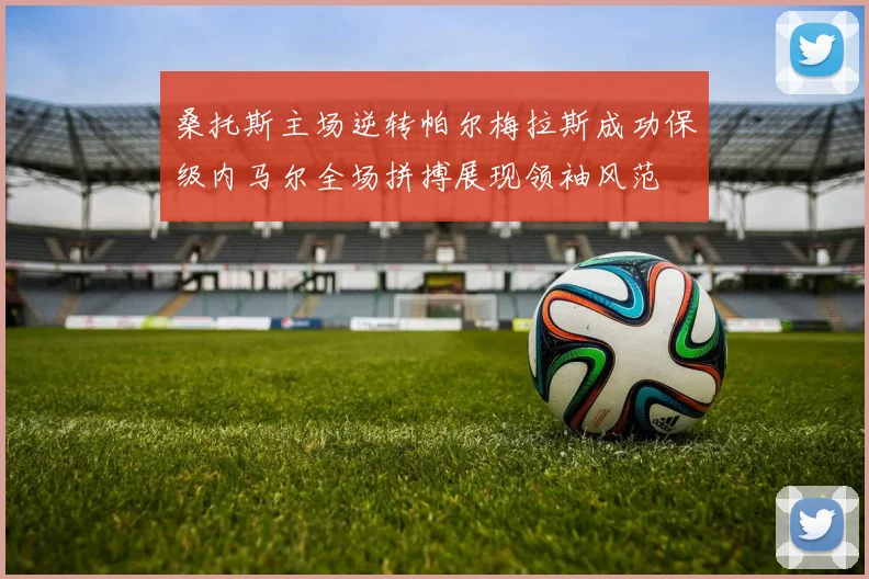 桑托斯主场逆转帕尔梅拉斯成功保级内马尔全场拼搏展现领袖风范