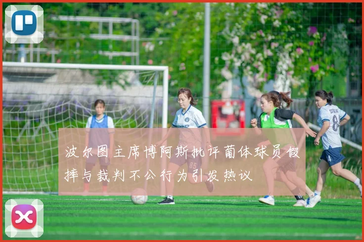 波尔图主席博阿斯批评葡体球员假摔与裁判不公行为引发热议
