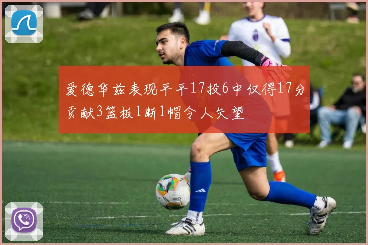 爱德华兹表现平平17投6中仅得17分贡献3篮板1断1帽令人失望