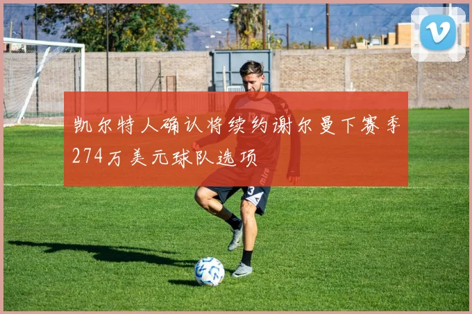 凯尔特人确认将续约谢尔曼下赛季274万美元球队选项