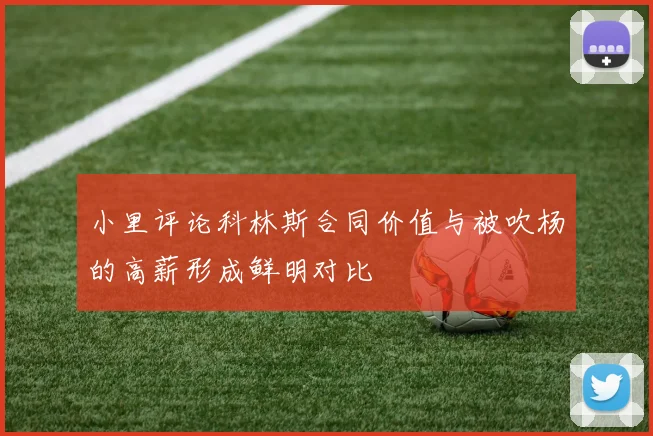 小里评论科林斯合同价值与被吹杨的高薪形成鲜明对比