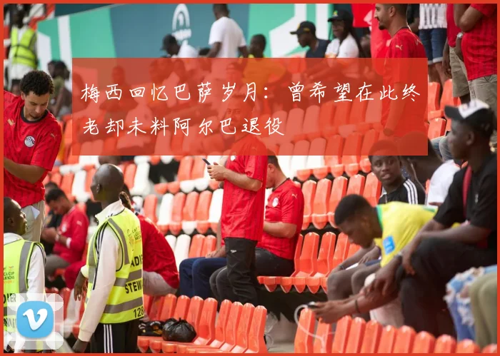 梅西回忆巴萨岁月：曾希望在此终老却未料阿尔巴退役