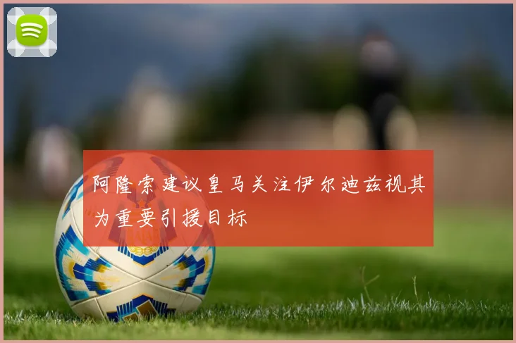 阿隆索建议皇马关注伊尔迪兹视其为重要引援目标