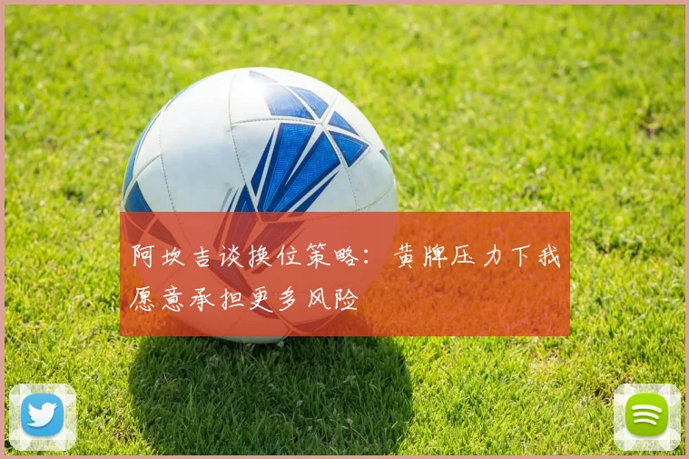 阿坎吉谈换位策略：黄牌压力下我愿意承担更多风险