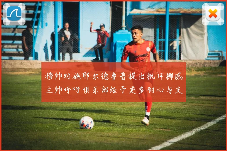穆帅对施耶尔德鲁普提出批评挪威主帅呼吁俱乐部给予更多耐心与支持