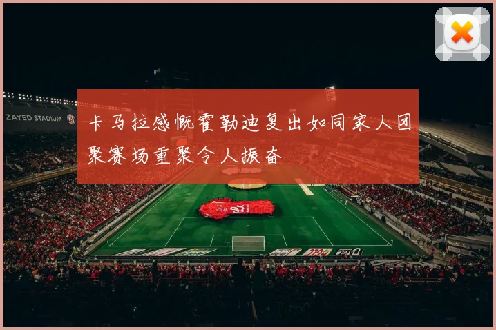 卡马拉感慨霍勒迪复出如同家人团聚赛场重聚令人振奋