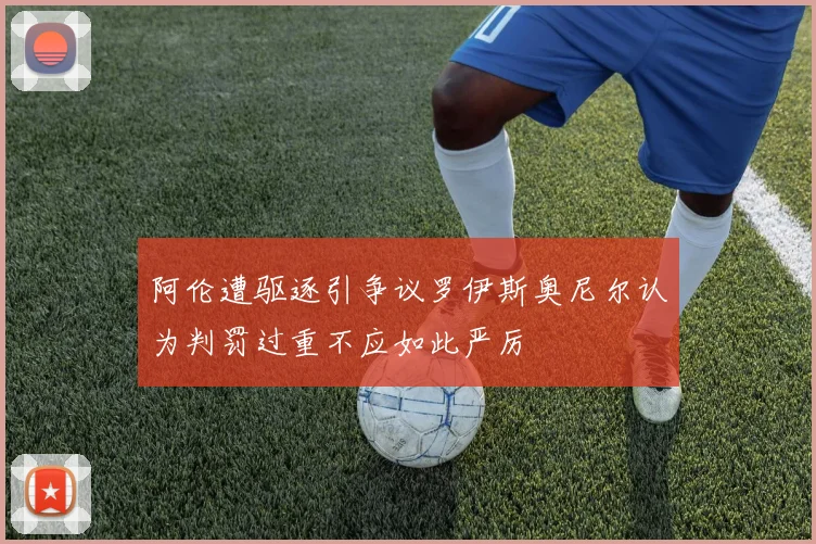 阿伦遭驱逐引争议罗伊斯奥尼尔认为判罚过重不应如此严厉