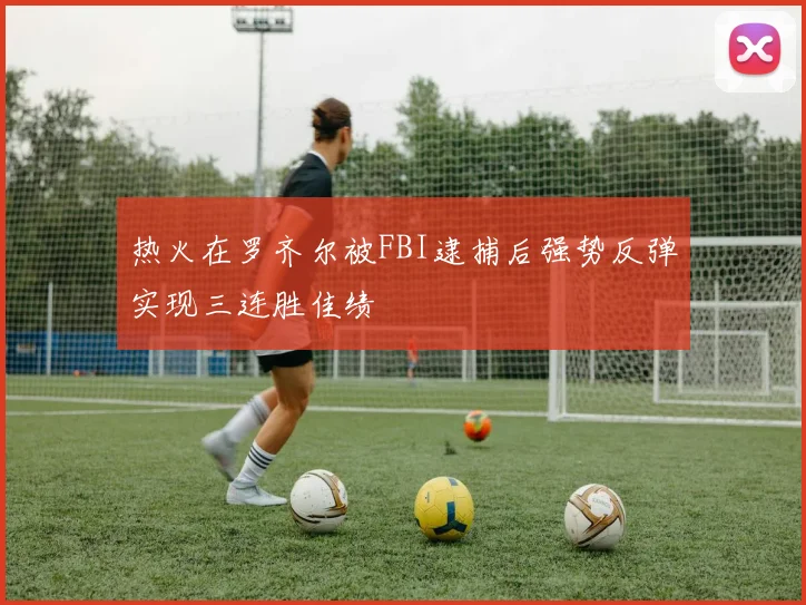 热火在罗齐尔被FBI逮捕后强势反弹实现三连胜佳绩
