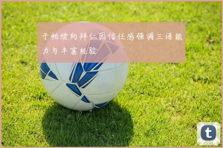 于帕续约拜仁因信任感强调三语能力与丰富经验