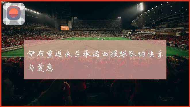 伊布重返米兰承诺回报球队的快乐与爱意