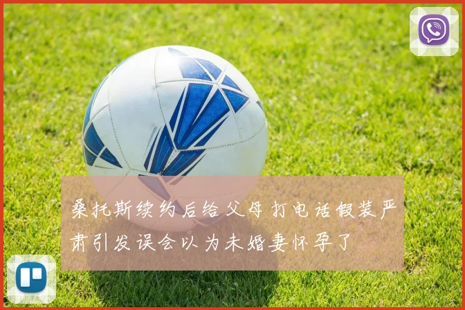 桑托斯续约后给父母打电话假装严肃引发误会以为未婚妻怀孕了