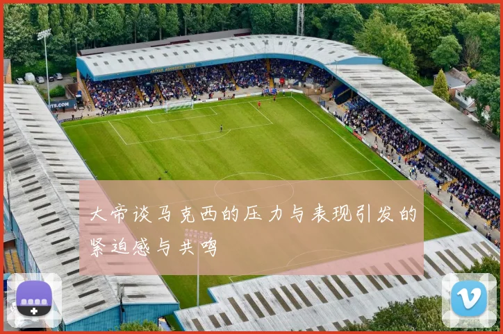 大帝谈马克西的压力与表现引发的紧迫感与共鸣