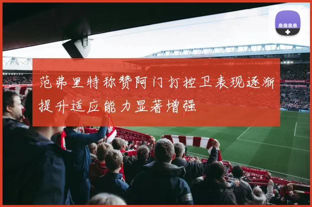范弗里特称赞阿门打控卫表现逐渐提升适应能力显著增强