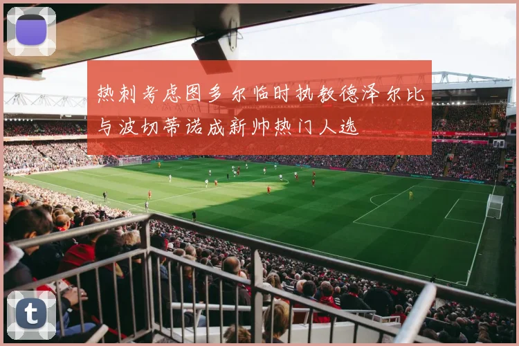 热刺考虑图多尔临时执教德泽尔比与波切蒂诺成新帅热门人选