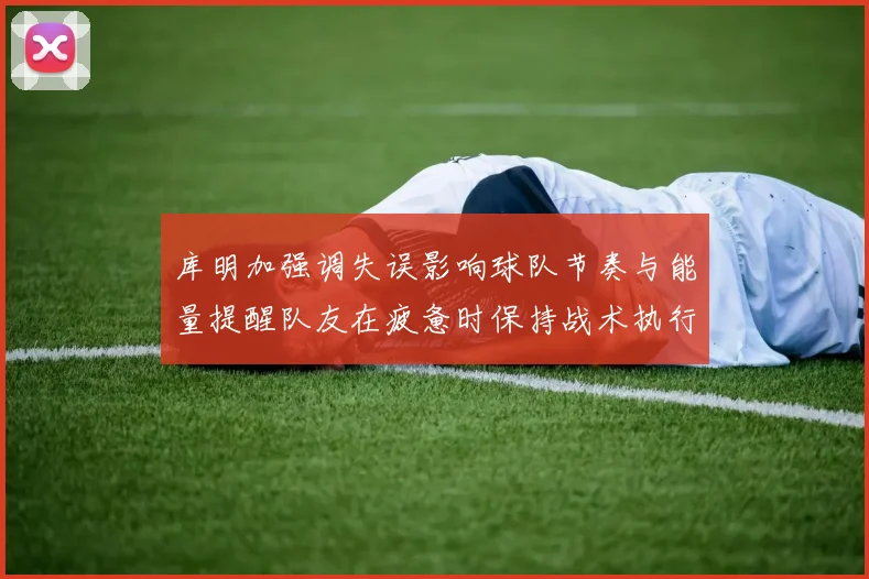 库明加强调失误影响球队节奏与能量提醒队友在疲惫时保持战术执行力