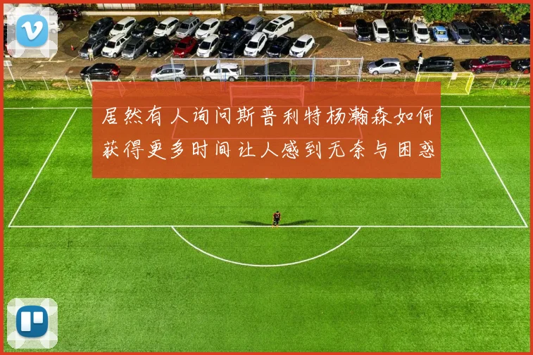 居然有人询问斯普利特杨瀚森如何获得更多时间让人感到无奈与困惑