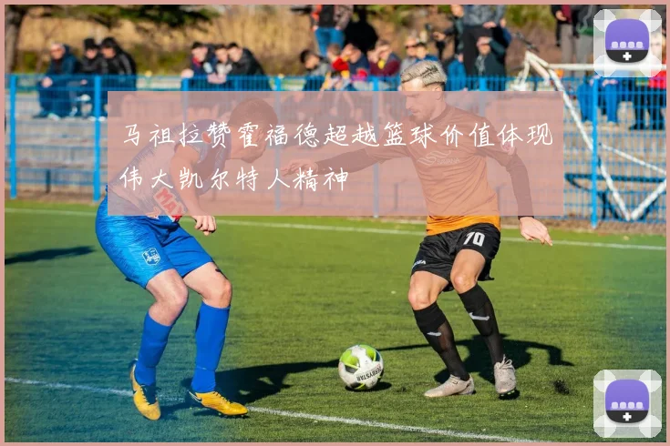 马祖拉赞霍福德超越篮球价值体现伟大凯尔特人精神