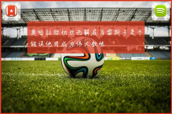 奥哈拉称切尔西解雇马雷斯卡是个错误他将成为伟大教练