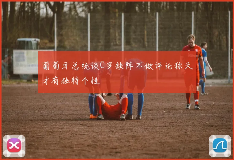 葡萄牙总统谈C罗缺阵不做评论称天才有独特个性