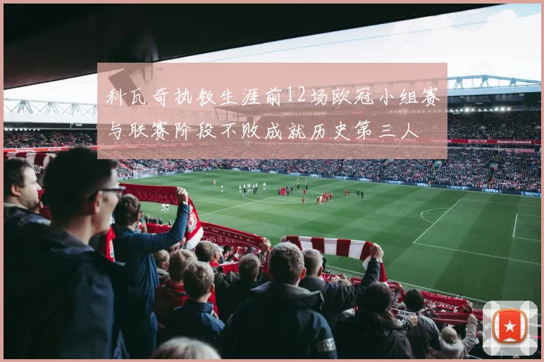 科瓦奇执教生涯前12场欧冠小组赛与联赛阶段不败成就历史第三人