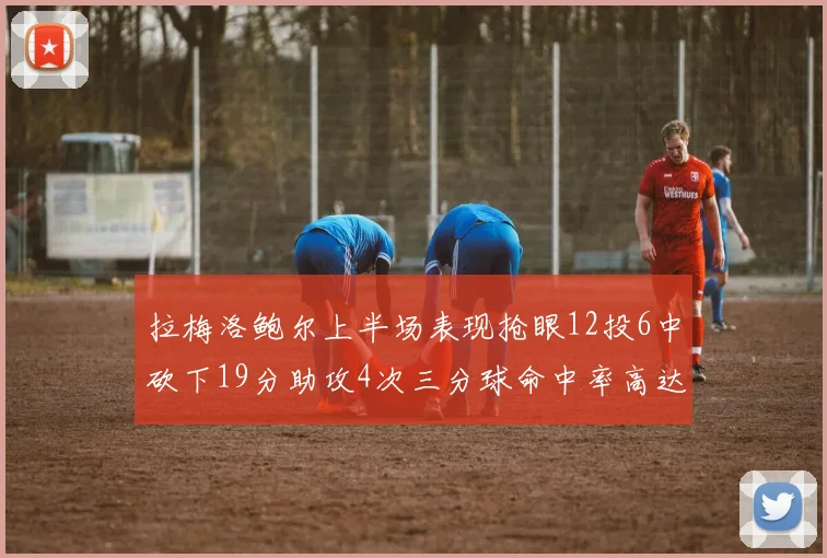 拉梅洛鲍尔上半场表现抢眼12投6中砍下19分助攻4次三分球命中率高达50