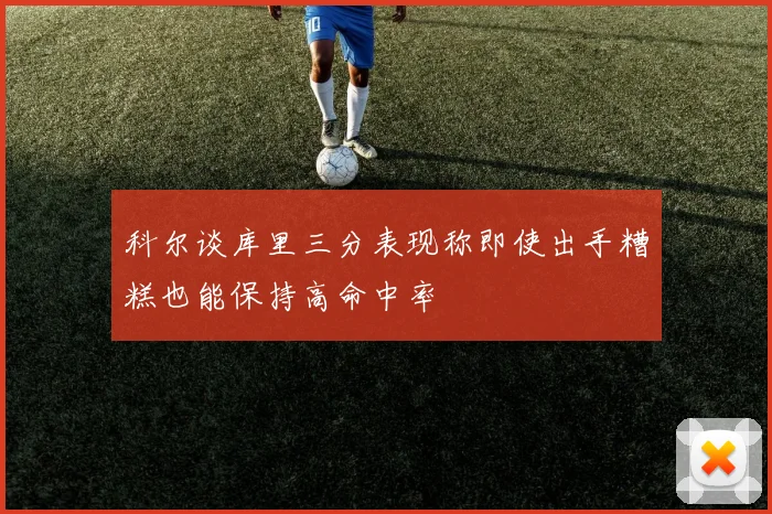 科尔谈库里三分表现称即使出手糟糕也能保持高命中率