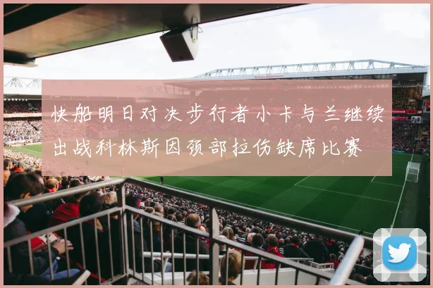 快船明日对决步行者小卡与兰继续出战科林斯因颈部拉伤缺席比赛