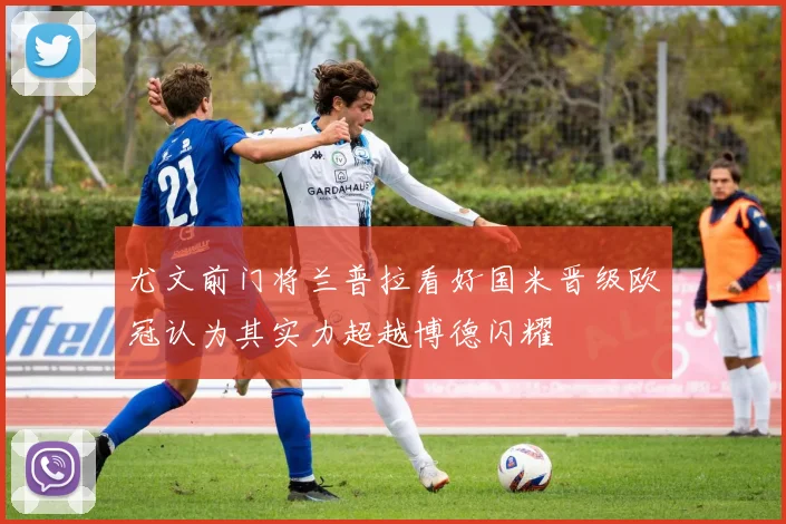 尤文前门将兰普拉看好国米晋级欧冠认为其实力超越博德闪耀