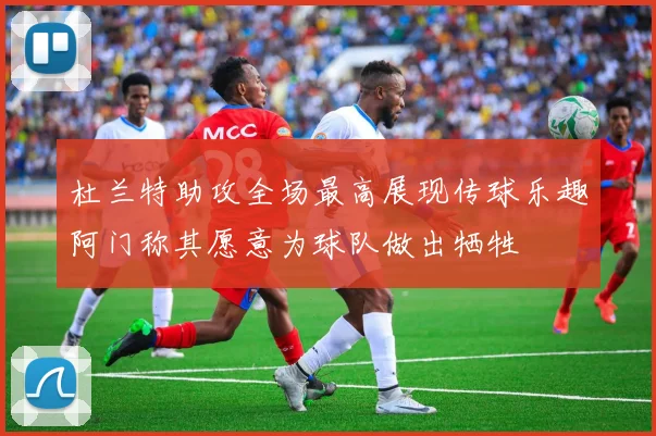 杜兰特助攻全场最高展现传球乐趣阿门称其愿意为球队做出牺牲