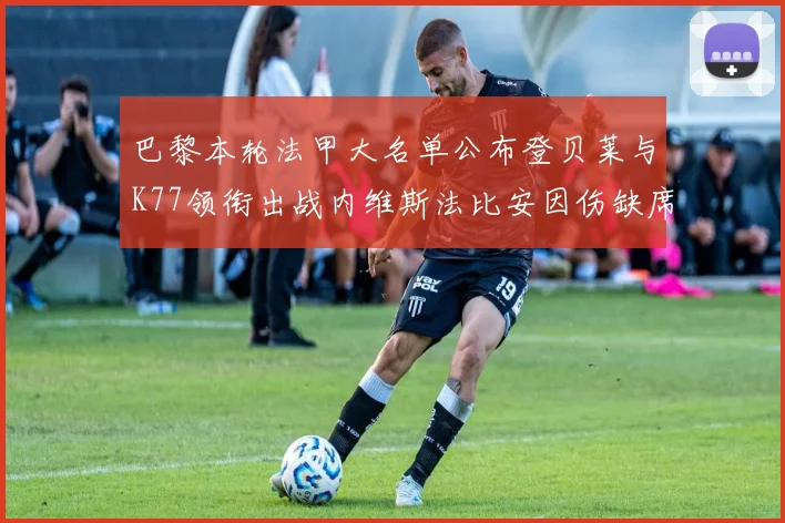 巴黎本轮法甲大名单公布登贝莱与K77领衔出战内维斯法比安因伤缺席