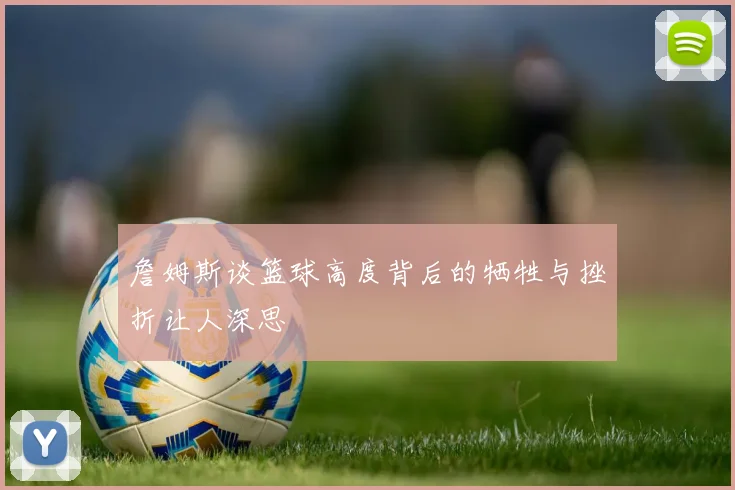 詹姆斯谈篮球高度背后的牺牲与挫折让人深思