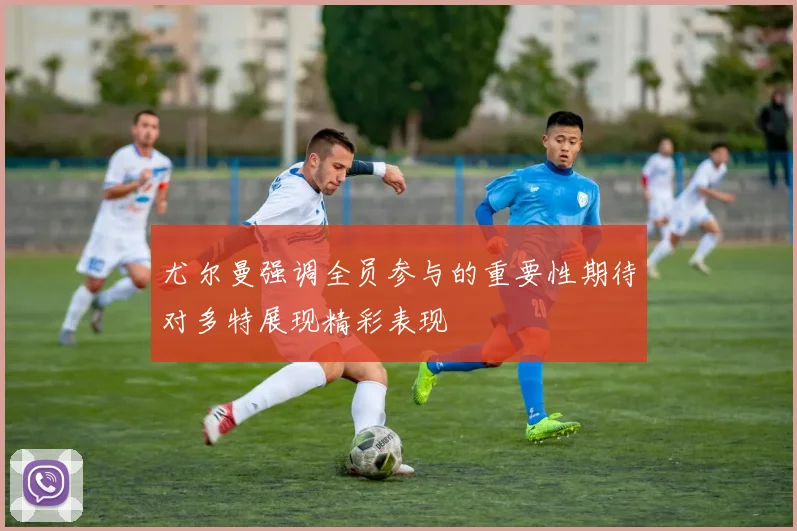 尤尔曼强调全员参与的重要性期待对多特展现精彩表现