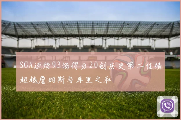 SGA连续93场得分20创历史第二佳绩超越詹姆斯与库里之和
